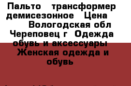 Пальто- “трансформер“ демисезонное › Цена ­ 4 000 - Вологодская обл., Череповец г. Одежда, обувь и аксессуары » Женская одежда и обувь   